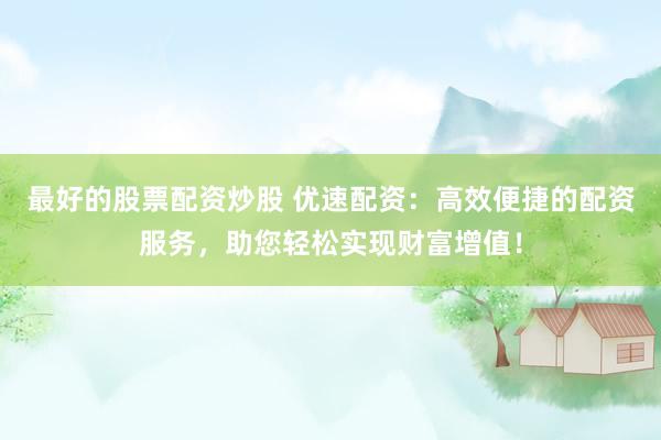 最好的股票配资炒股 优速配资：高效便捷的配资服务，助您轻松实现财富增值！