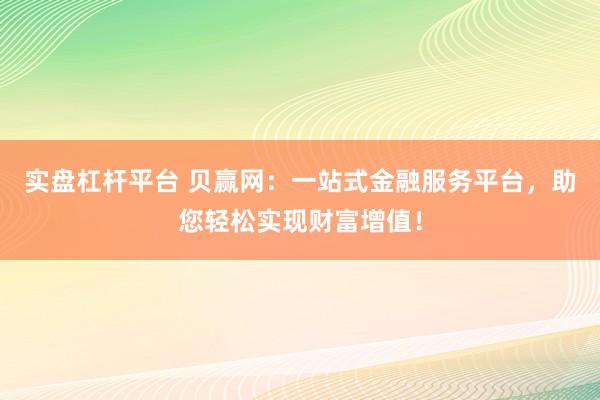 实盘杠杆平台 贝赢网：一站式金融服务平台，助您轻松实现财富增值！