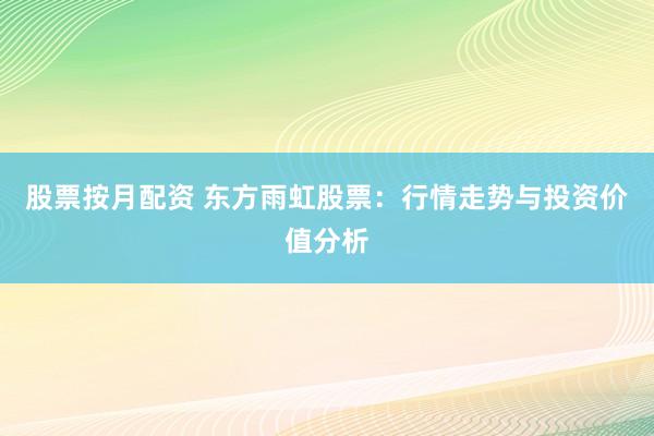 股票按月配资 东方雨虹股票：行情走势与投资价值分析