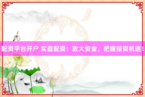 配资平台开户 实盘配资：放大资金，把握投资机遇！