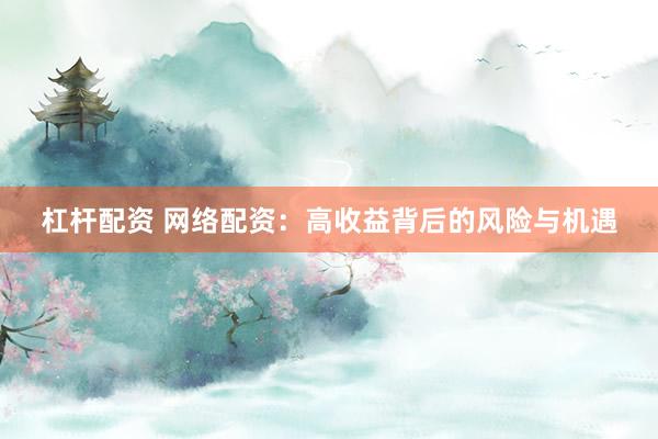 杠杆配资 网络配资：高收益背后的风险与机遇