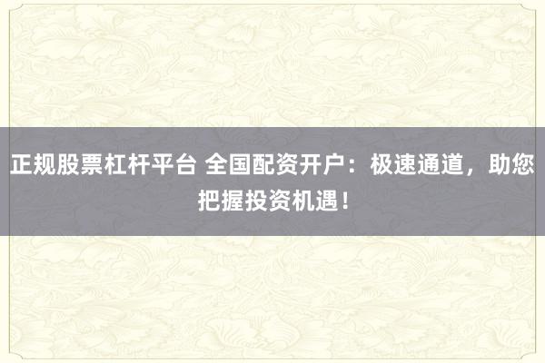 正规股票杠杆平台 全国配资开户：极速通道，助您把握投资机遇！
