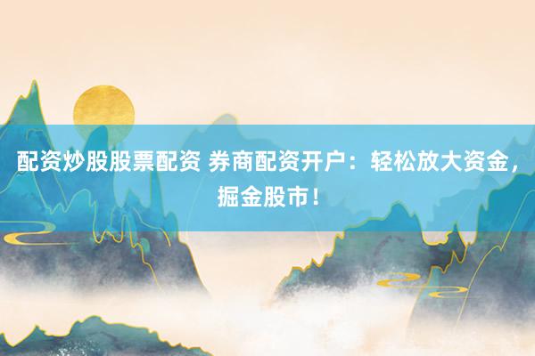 配资炒股股票配资 券商配资开户：轻松放大资金，掘金股市！