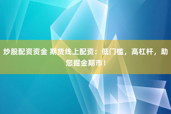 炒股配资资金 期货线上配资：低门槛，高杠杆，助您掘金期市！