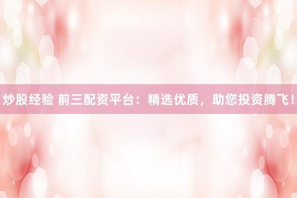 炒股经验 前三配资平台：精选优质，助您投资腾飞！