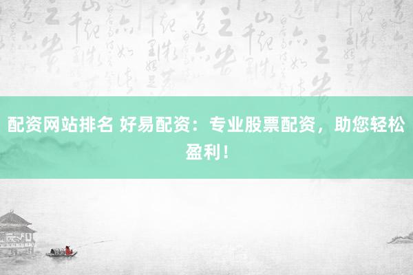 配资网站排名 好易配资：专业股票配资，助您轻松盈利！