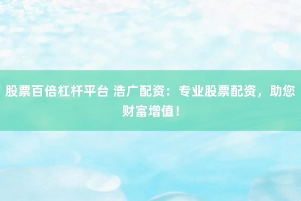 股票百倍杠杆平台 浩广配资：专业股票配资，助您财富增值！