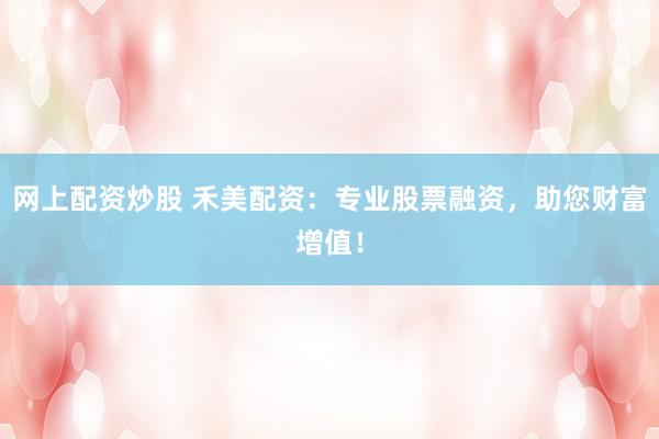 网上配资炒股 禾美配资：专业股票融资，助您财富增值！