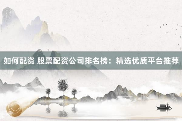 如何配资 股票配资公司排名榜：精选优质平台推荐