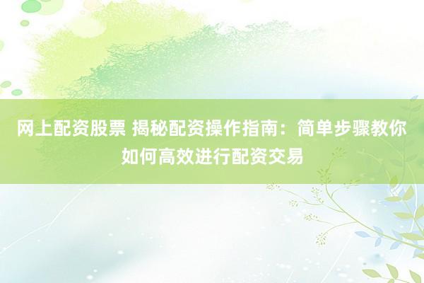 网上配资股票 揭秘配资操作指南：简单步骤教你如何高效进行配资交易