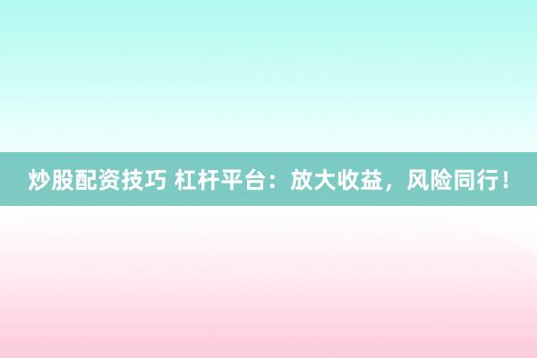 炒股配资技巧 杠杆平台：放大收益，风险同行！