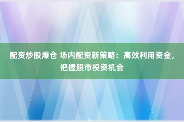 配资炒股爆仓 场内配资新策略:高效利用资金,把握股市投资机会
