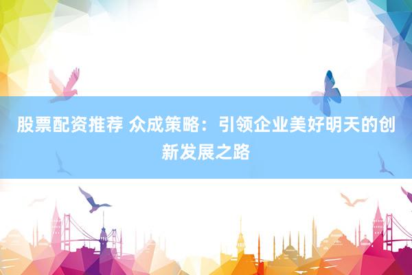 股票配资推荐 众成策略：引领企业美好明天的创新发展之路