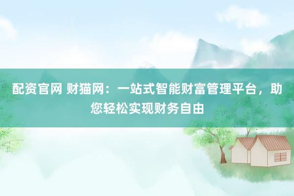 配资官网 财猫网：一站式智能财富管理平台，助您轻松实现财务自由