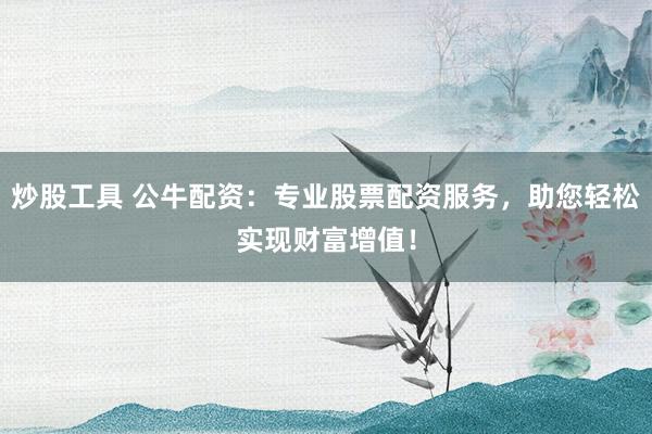 炒股工具 公牛配资：专业股票配资服务，助您轻松实现财富增值！