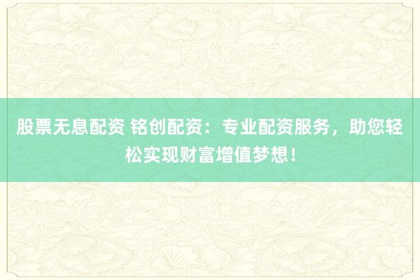 股票无息配资 铭创配资：专业配资服务，助您轻松实现财富增值梦想！