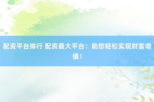 配资平台排行 配资最大平台：助您轻松实现财富增值！