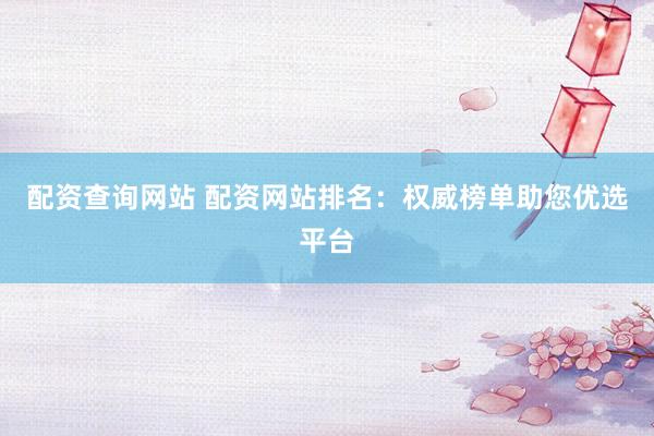 配资查询网站 配资网站排名:权威榜单助您优选平台