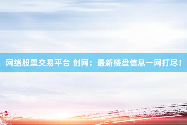 网络股票交易平台 创网：最新楼盘信息一网打尽！