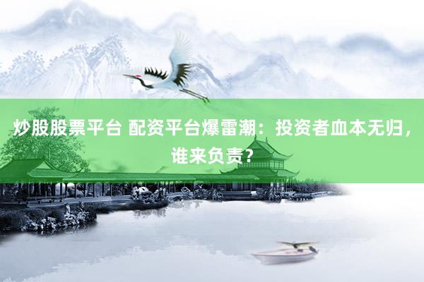 炒股股票平台 配资平台爆雷潮：投资者血本无归，谁来负责？