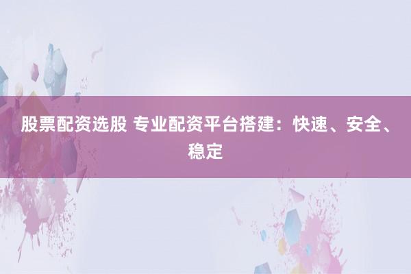 股票配资选股 专业配资平台搭建:快速、安全、稳定