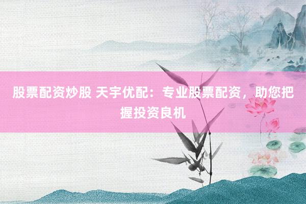 股票配资炒股 天宇优配：专业股票配资，助您把握投资良机