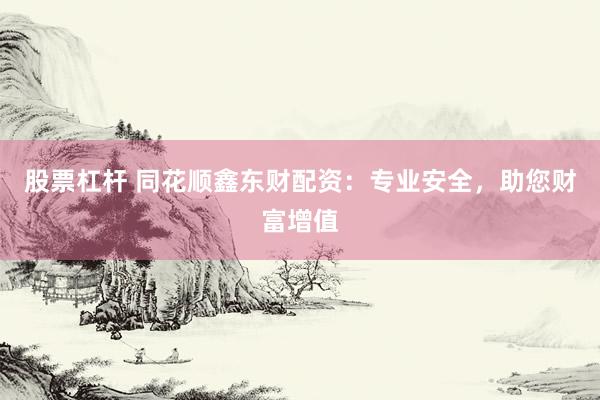 股票杠杆 同花顺鑫东财配资：专业安全，助您财富增值
