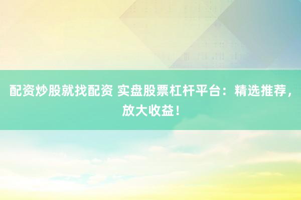 配资炒股就找配资 实盘股票杠杆平台：精选推荐，放大收益！