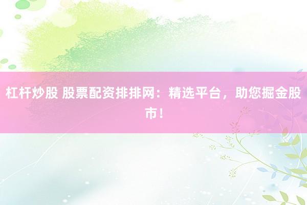 杠杆炒股 股票配资排排网：精选平台，助您掘金股市！