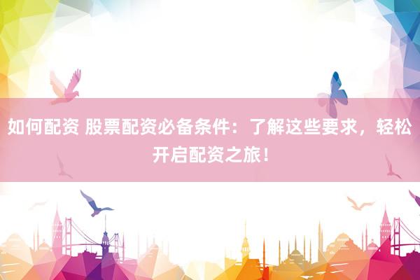 如何配资 股票配资必备条件：了解这些要求，轻松开启配资之旅！