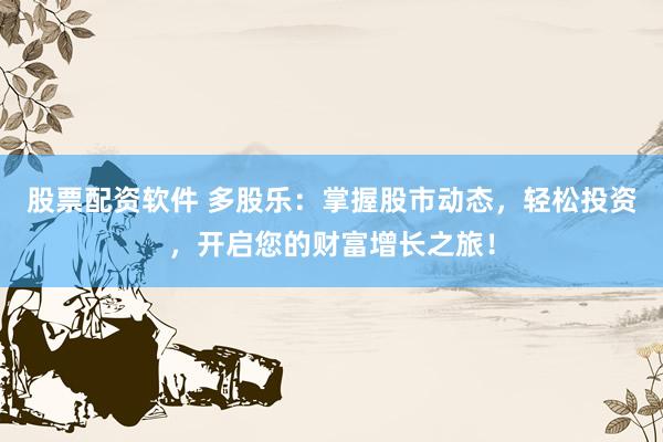 股票配资软件 多股乐：掌握股市动态，轻松投资，开启您的财富增长之旅！