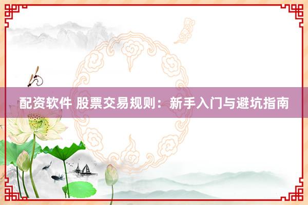 配资软件 股票交易规则：新手入门与避坑指南