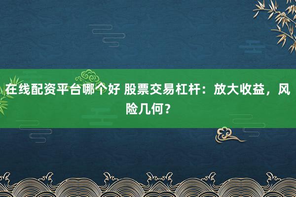 在线配资平台哪个好 股票交易杠杆：放大收益，风险几何？