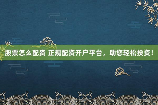 股票怎么配资 正规配资开户平台，助您轻松投资！