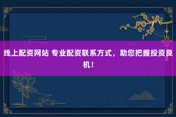 线上配资网站 专业配资联系方式，助您把握投资良机！