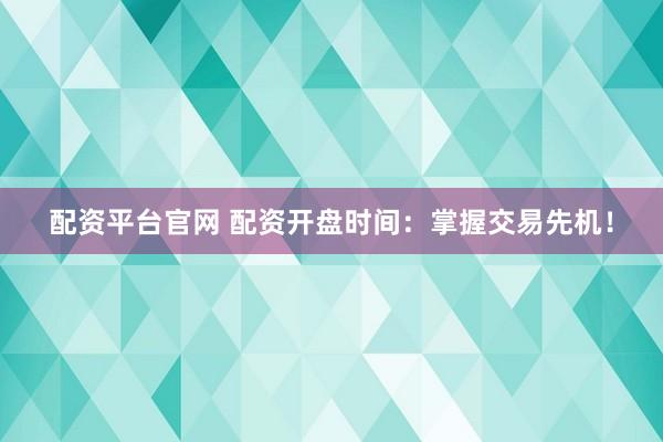 配资平台官网 配资开盘时间:掌握交易先机!