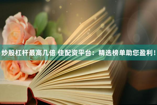 炒股杠杆最高几倍 佳配资平台：精选榜单助您盈利！