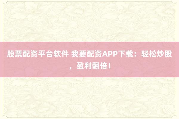 股票配资平台软件 我要配资APP下载：轻松炒股，盈利翻倍！