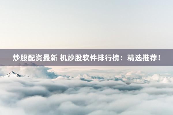 炒股配资最新 机炒股软件排行榜：精选推荐！