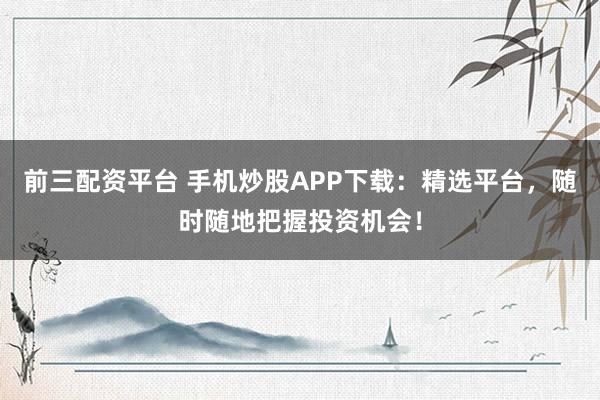 前三配资平台 手机炒股APP下载：精选平台，随时随地把握投资机会！