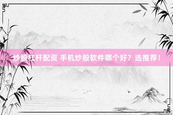 炒股杠杆配资 手机炒股软件哪个好？选推荐！