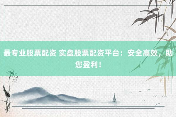 最专业股票配资 实盘股票配资平台：安全高效，助您盈利！