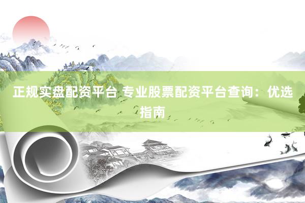 正规实盘配资平台 专业股票配资平台查询：优选指南