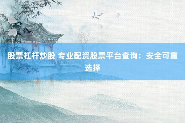 股票杠杆炒股 专业配资股票平台查询：安全可靠选择