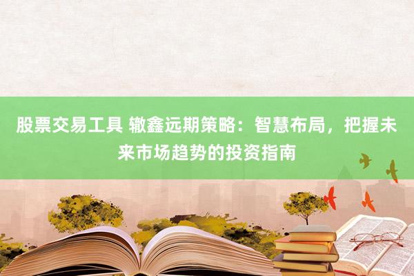 股票交易工具 辙鑫远期策略：智慧布局，把握未来市场趋势的投资指南