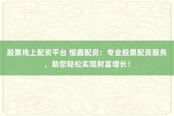 股票线上配资平台 恒鑫配资：专业股票配资服务，助您轻松实现财富增长！