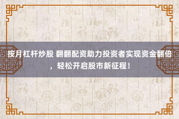 按月杠杆炒股 翻翻配资助力投资者实现资金翻倍，轻松开启股市新征程！