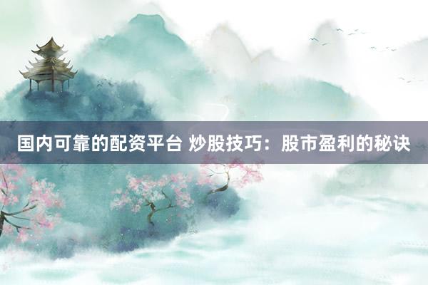 国内可靠的配资平台 炒股技巧：股市盈利的秘诀