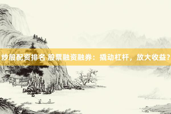 炒股配资排名 股票融资融券：撬动杠杆，放大收益？