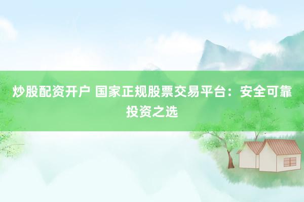炒股配资开户 国家正规股票交易平台：安全可靠投资之选